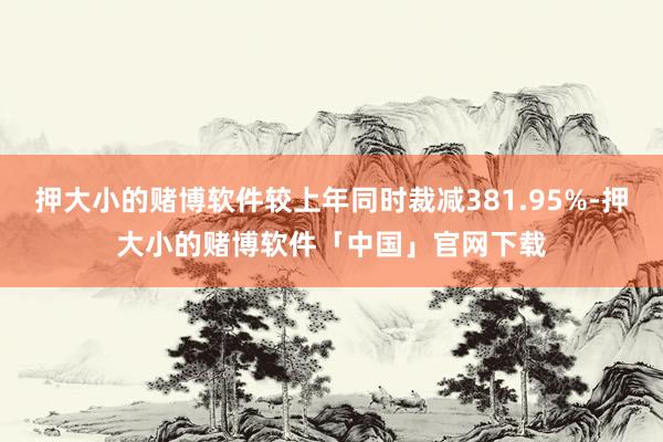 押大小的赌博软件较上年同时裁减381.95%-押大小的赌博软件「中国」官网下载