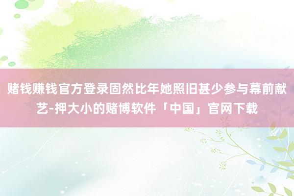 赌钱赚钱官方登录固然比年她照旧甚少参与幕前献艺-押大小的赌博软件「中国」官网下载