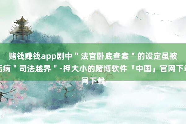 赌钱赚钱app剧中＂法官卧底查案＂的设定虽被诟病＂司法越界＂-押大小的赌博软件「中国」官网下载