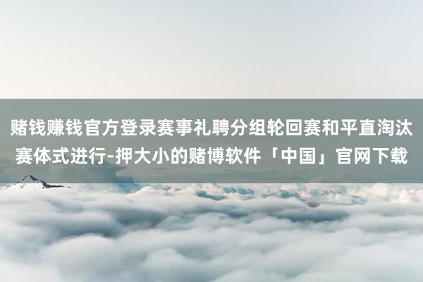 赌钱赚钱官方登录赛事礼聘分组轮回赛和平直淘汰赛体式进行-押大小的赌博软件「中国」官网下载
