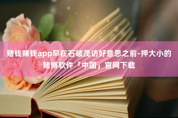 赌钱赚钱app早在石破茂访好意思之前-押大小的赌博软件「中国」官网下载