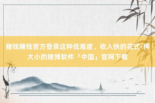 赌钱赚钱官方登录这种低难度、收入快的花式-押大小的赌博软件「中国」官网下载