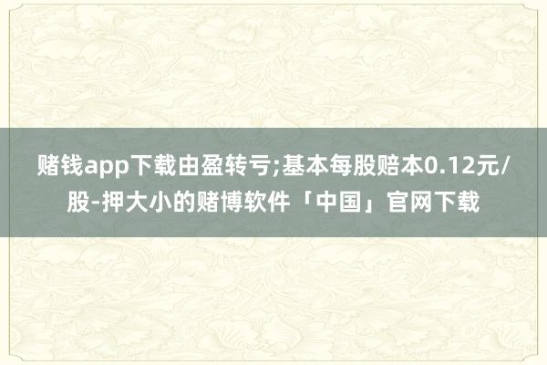 赌钱app下载由盈转亏;基本每股赔本0.12元/股-押大小的赌博软件「中国」官网下载