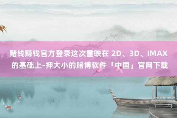 赌钱赚钱官方登录这次重映在 2D、3D、IMAX 的基础上-押大小的赌博软件「中国」官网下载