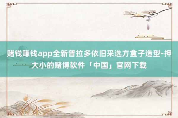 赌钱赚钱app全新普拉多依旧采选方盒子造型-押大小的赌博软件「中国」官网下载