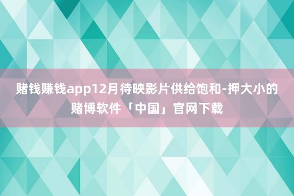 赌钱赚钱app12月待映影片供给饱和-押大小的赌博软件「中国」官网下载