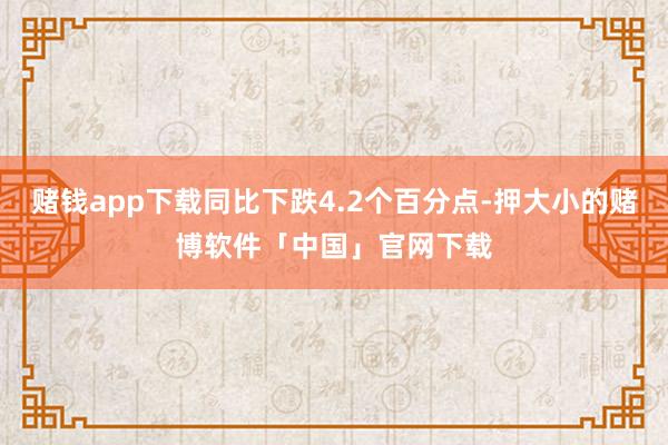 赌钱app下载同比下跌4.2个百分点-押大小的赌博软件「中国」官网下载