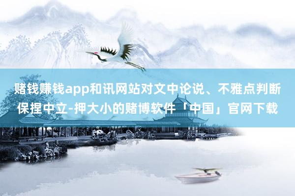 赌钱赚钱app和讯网站对文中论说、不雅点判断保捏中立-押大小的赌博软件「中国」官网下载