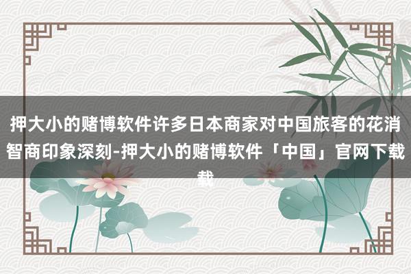 押大小的赌博软件许多日本商家对中国旅客的花消智商印象深刻-押大小的赌博软件「中国」官网下载