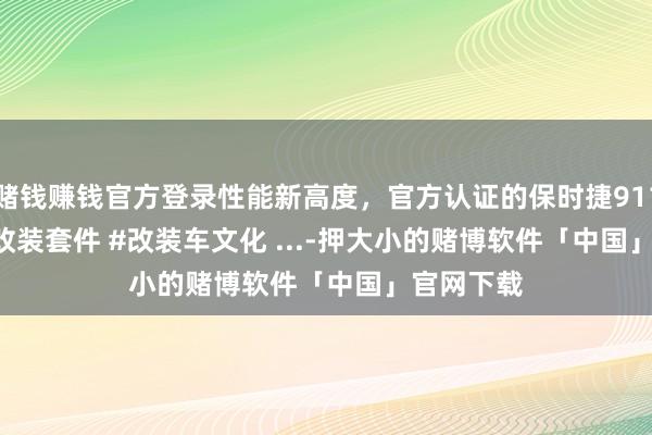 赌钱赚钱官方登录性能新高度，官方认证的保时捷911 GT3 RS改装套件 #改装车文化 ...-押大小的赌博软件「中国」官网下载