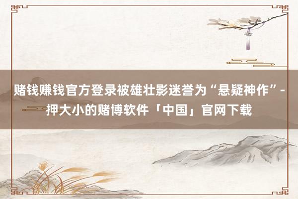 赌钱赚钱官方登录被雄壮影迷誉为“悬疑神作”-押大小的赌博软件「中国」官网下载