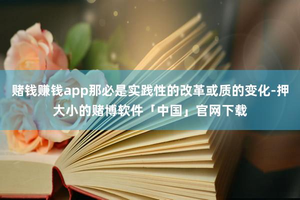 赌钱赚钱app那必是实践性的改革或质的变化-押大小的赌博软件「中国」官网下载