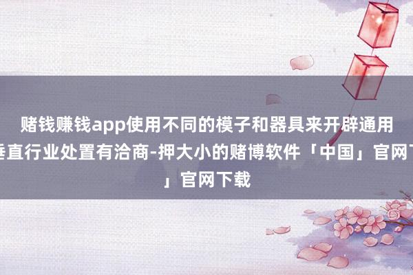 赌钱赚钱app使用不同的模子和器具来开辟通用及垂直行业处置有洽商-押大小的赌博软件「中国」官网下载