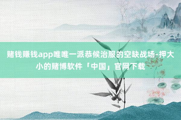赌钱赚钱app唯唯一派恭候治服的空缺战场-押大小的赌博软件「中国」官网下载