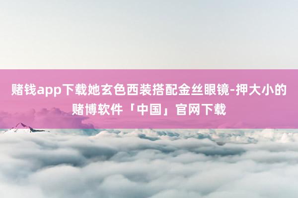 赌钱app下载她玄色西装搭配金丝眼镜-押大小的赌博软件「中国」官网下载