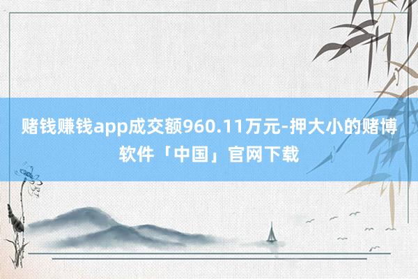赌钱赚钱app成交额960.11万元-押大小的赌博软件「中国」官网下载