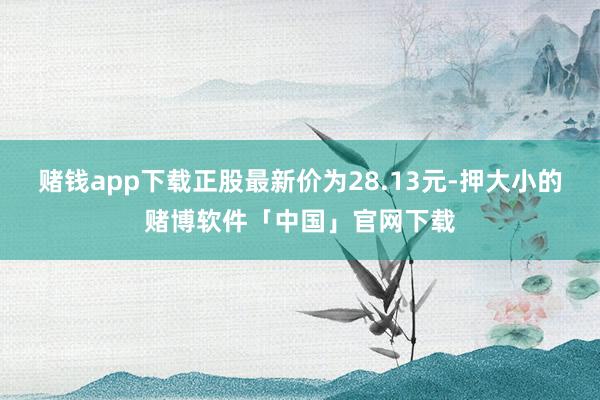 赌钱app下载正股最新价为28.13元-押大小的赌博软件「中国」官网下载