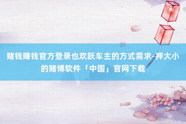 赌钱赚钱官方登录也欢跃车主的方式需求-押大小的赌博软件「中国」官网下载