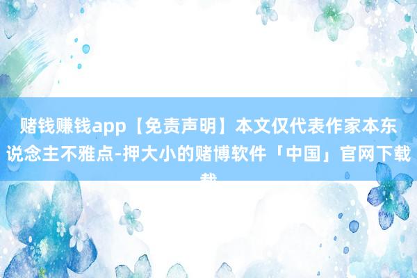 赌钱赚钱app【免责声明】本文仅代表作家本东说念主不雅点-押大小的赌博软件「中国」官网下载