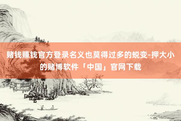 赌钱赚钱官方登录名义也莫得过多的蜕变-押大小的赌博软件「中国」官网下载