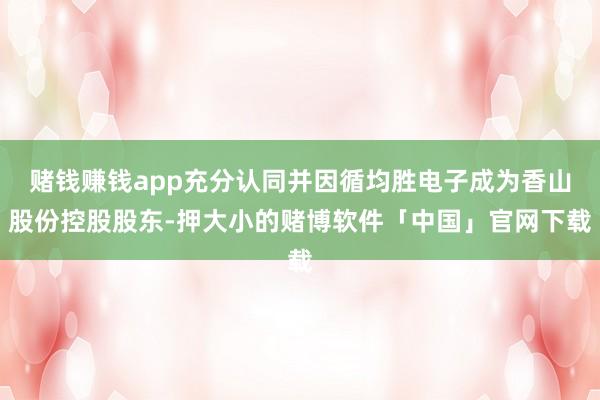 赌钱赚钱app充分认同并因循均胜电子成为香山股份控股股东-押大小的赌博软件「中国」官网下载