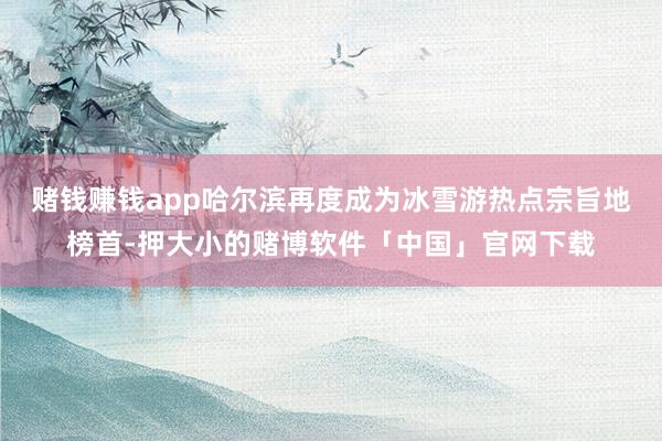 赌钱赚钱app哈尔滨再度成为冰雪游热点宗旨地榜首-押大小的赌博软件「中国」官网下载