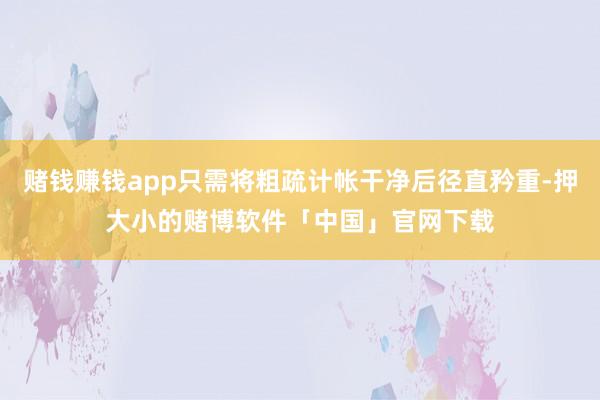 赌钱赚钱app只需将粗疏计帐干净后径直矜重-押大小的赌博软件「中国」官网下载