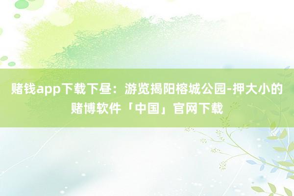 赌钱app下载下昼：游览揭阳榕城公园-押大小的赌博软件「中国」官网下载