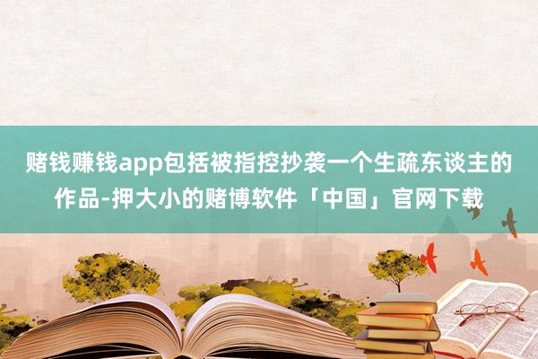 赌钱赚钱app包括被指控抄袭一个生疏东谈主的作品-押大小的赌博软件「中国」官网下载