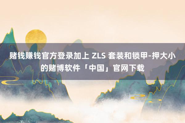 赌钱赚钱官方登录加上 ZLS 套装和锁甲-押大小的赌博软件「中国」官网下载