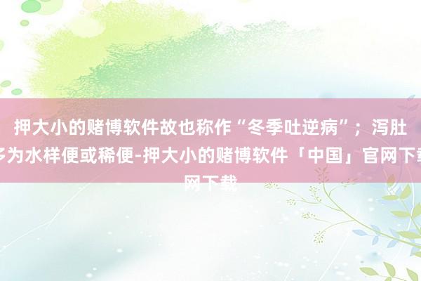 押大小的赌博软件故也称作“冬季吐逆病”；泻肚多为水样便或稀便-押大小的赌博软件「中国」官网下载