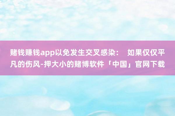赌钱赚钱app以免发生交叉感染：  如果仅仅平凡的伤风-押大小的赌博软件「中国」官网下载