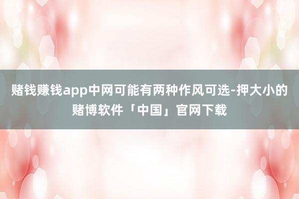 赌钱赚钱app中网可能有两种作风可选-押大小的赌博软件「中国」官网下载