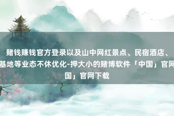 赌钱赚钱官方登录以及山中网红景点、民宿酒店、露营基地等业态不休优化-押大小的赌博软件「中国」官网下载