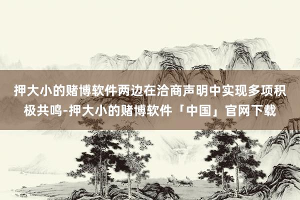 押大小的赌博软件　　两边在洽商声明中实现多项积极共鸣-押大小的赌博软件「中国」官网下载