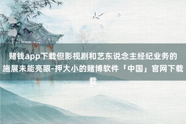 赌钱app下载但影视剧和艺东说念主经纪业务的施展未能亮眼-押大小的赌博软件「中国」官网下载
