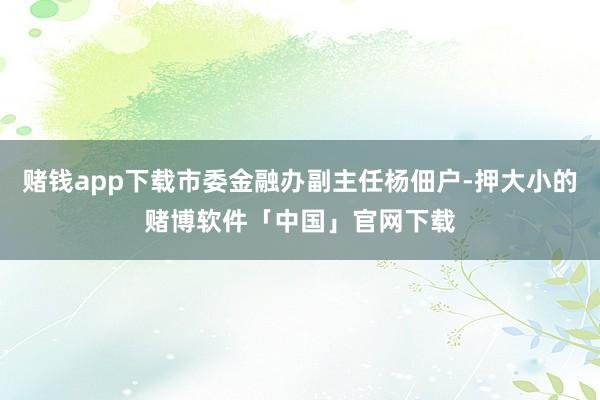 赌钱app下载市委金融办副主任杨佃户-押大小的赌博软件「中国」官网下载
