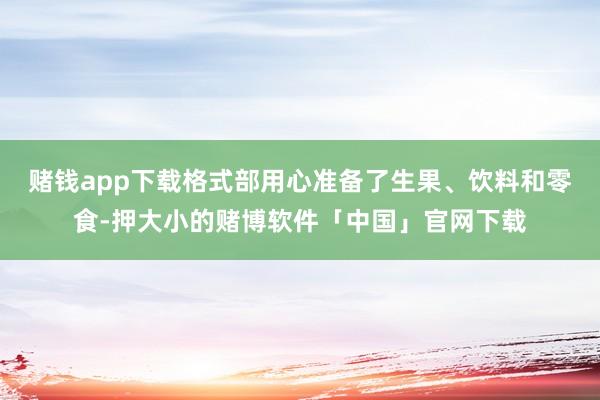 赌钱app下载格式部用心准备了生果、饮料和零食-押大小的赌博软件「中国」官网下载