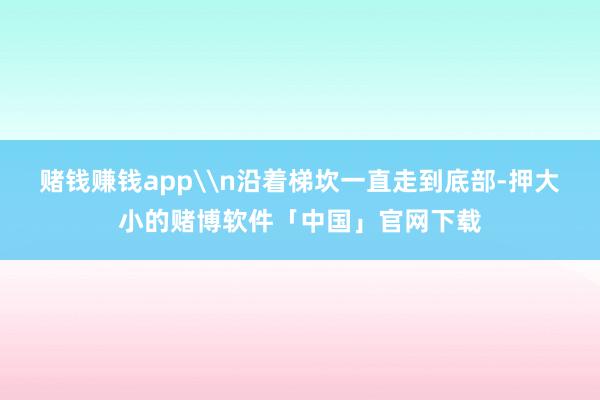 赌钱赚钱app\n沿着梯坎一直走到底部-押大小的赌博软件「中国」官网下载