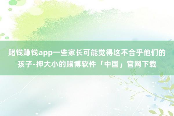 赌钱赚钱app一些家长可能觉得这不合乎他们的孩子-押大小的赌博软件「中国」官网下载