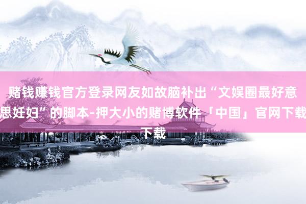 赌钱赚钱官方登录网友如故脑补出“文娱圈最好意思妊妇”的脚本-押大小的赌博软件「中国」官网下载