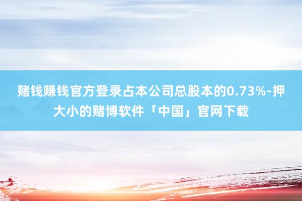 赌钱赚钱官方登录占本公司总股本的0.73%-押大小的赌博软件「中国」官网下载