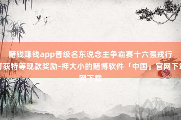 赌钱赚钱app晋级名东说念主争霸赛十六强戎行可获特等现款奖励-押大小的赌博软件「中国」官网下载