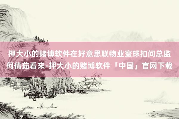 押大小的赌博软件　　在好意思联物业寰球扣问总监何倩茹看来-押大小的赌博软件「中国」官网下载