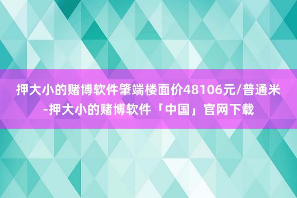 押大小的赌博软件肇端楼面价48106元/普通米-押大小的赌博软件「中国」官网下载