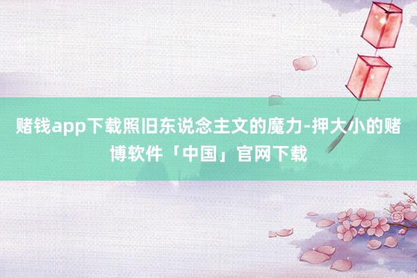 赌钱app下载照旧东说念主文的魔力-押大小的赌博软件「中国」官网下载