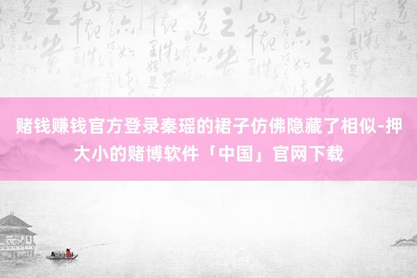 赌钱赚钱官方登录秦瑶的裙子仿佛隐藏了相似-押大小的赌博软件「中国」官网下载
