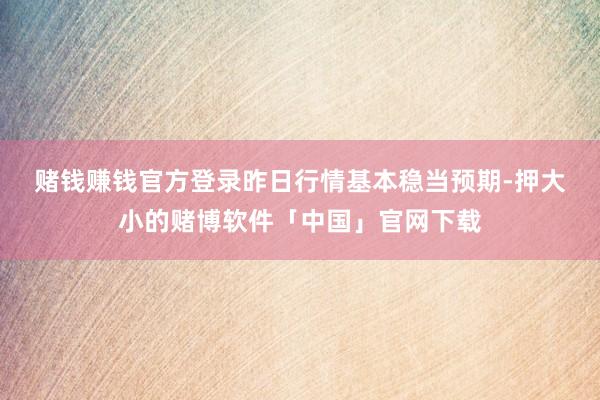赌钱赚钱官方登录　　昨日行情基本稳当预期-押大小的赌博软件「中国」官网下载