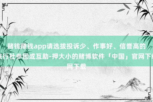 赌钱赚钱app请选拔投诉少、作事好、信誉高的旅行社参团或互助-押大小的赌博软件「中国」官网下载