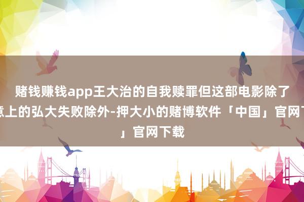 赌钱赚钱app王大治的自我赎罪但这部电影除了生意上的弘大失败除外-押大小的赌博软件「中国」官网下载